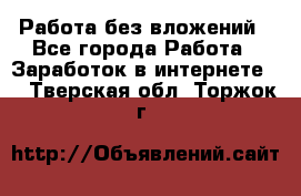 Работа без вложений - Все города Работа » Заработок в интернете   . Тверская обл.,Торжок г.